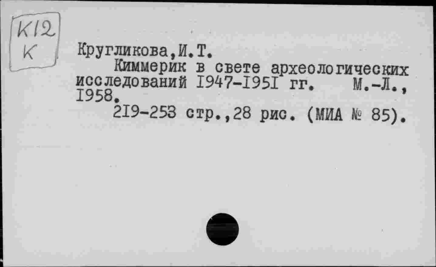 ﻿Кругликова,И.T.
Киммерик в свете археологических исследований I947-I95I гг, М.-Л., 1958.
219-253 стр.,28 рис. (МИА № 85).